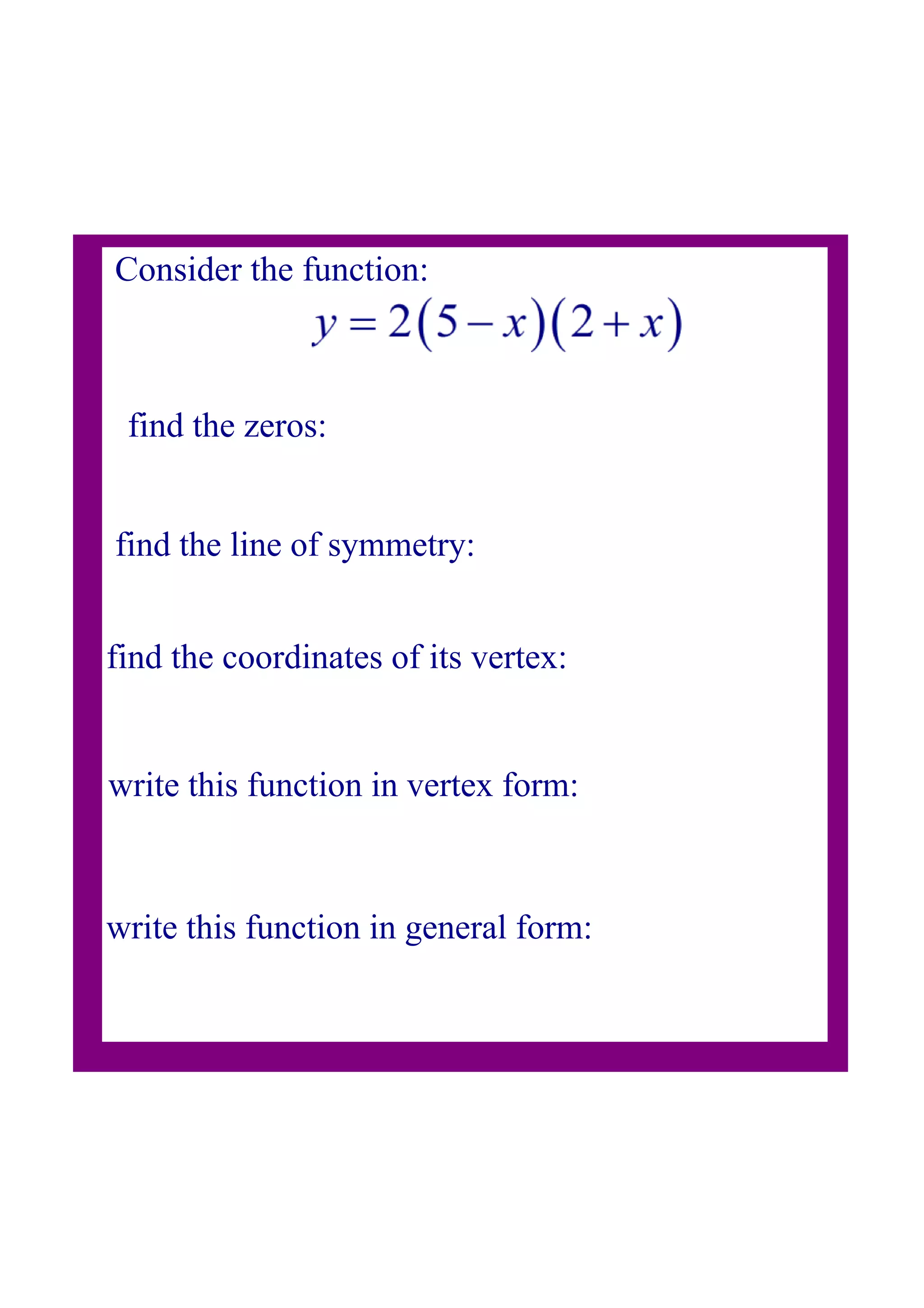 Consider the function:
find the zeros:
find the line of symmetry:
find the coordinates of its vertex:
write this function in vertex form:
write this function in general form: