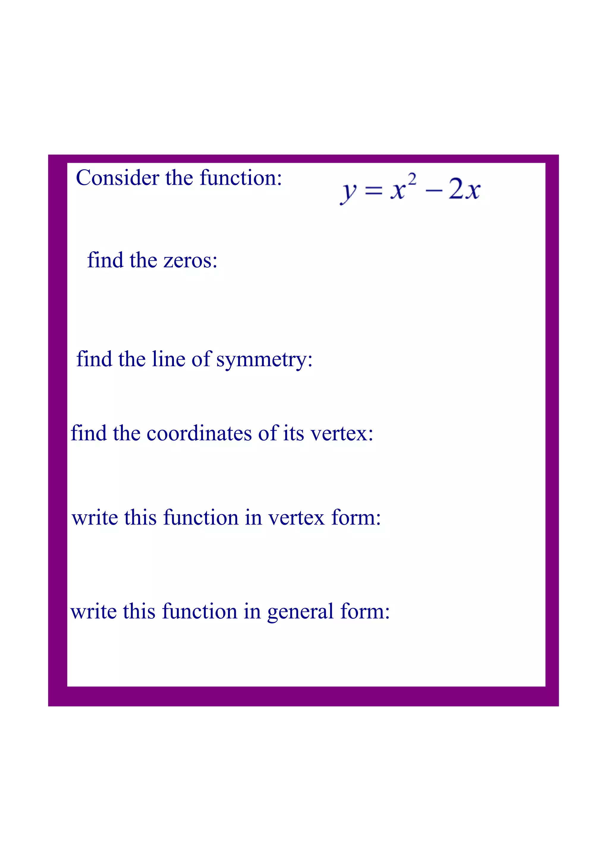 Consider the function:
find the zeros:
find the line of symmetry:
find the coordinates of its vertex:
write this function in vertex form:
write this function in general form: