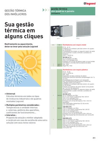 211
Emb. Ref. Ventiladores com respiro metal
IP 32 - IK 10
Instalação do ventilador pelo lado externo do quadro
ou do armário
Possibilidade de instalar um segundo respiro de saída
para aumentar a vazão e otimizar a varredura do
invólucro
230 V - 50/60 Hz
30/160 m³/ h :
30 m³ instalado com ﬁltro
160 m³ em sopragem livre
Entregue com um par de respiros metal, um par de telas
anti-insetos e uma tela interna protetora de dedos
1 348 17 RAL 7035
1 365 71 Bege RAL 7032
Ventiladores com respiro plástico
IP 54 - IK 08
230 V - 50/60 Hz
RAL 7035
Equipados de telas protetoras de dedos
Dimensões externas reduzidas (ultrapassagem de 7 a
10 mm)
Possibilidade de montagem com espaçador
Ref. 348 88/89/90 para aumentar o volume de
cablagem dentro do invólucro
Instalação do ventilador pelo lado externo do quadro
ou do armário
Fixação por parafuso de passo rápido numa parede
de 1 a 4 mm de espessura
Possibilidade de instalar um segundo respiro de saída
para aumentar a vazão e otimizar a varredura do
invólucro
40/160 m³/h
1 348 50 40 m³ instalado com ﬁltro
45 m³ com respiro suplementar Ref. 348 34
160 m³ em sopragem livre
20 m³ com kit de proteção inox
Entregue com um par de respiros 150 x 150 mm
equipados
Filtro eletrostático lavável tipo G3 de acordo
com norma EN 779
120/160 m³/h
1 348 51 120 m³ instalado com ﬁltro
130 m³ com respiro suplementar Ref. 348 35
160 m³ em sopragem livre
100 m³ com kit de proteção inox
Entregue com um par de respiros 250 x 250 mm
Filtro meio lavável tipo G3 de acordo com norma EN
779
240/450 m³/h
1 348 52 240 m³ instalado com ﬁltro
260 m³ com respiro suplementar Ref. 348 35
450 m³ em sopragem livre
200 m³ com kit de proteção inox
Entregue com um par de respiros 250 x 250 mm
Filtro meio lavável tipo G3 de acordo com
norma EN 779
gestão térmica
dos quadros e painéis
ventiladores
348 17 348 52
Sua gestão
térmica em
alguns cliques
GESTÃO TÉRMICA
DOS INVÓLUCROS
Resfriamento ou aquecimento,
deixe-se levar pela solução Legrand
> Universal
Cálculos térmicos em todos os tipos
de invólucros industriais e de quadros
montados Legrand
> Multiplos parâmetros considerados :
Temperaturas e umidade internas
e externas, potência dos aparelhos,
coeficientes de funcionamento...
> Interativo :
Proposta da solução a melhor adaptada
e recálculo em caso de escolha de uma outra
solução com seus novos valores
>>>
 