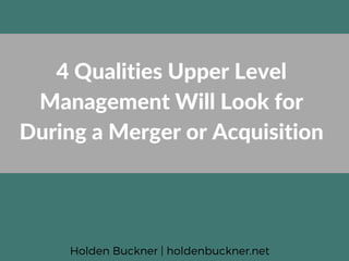 4 Qualities Upper Level
Management Will Look for
During a Merger or Acquisition
Holden Buckner | holdenbuckner.net
 