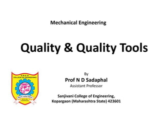 Quality & Quality Tools
By
Prof N D Sadaphal
Assistant Professor
Sanjivani College of Engineering,
Kopargaon (Maharashtra State) 423601
Mechanical Engineering
 