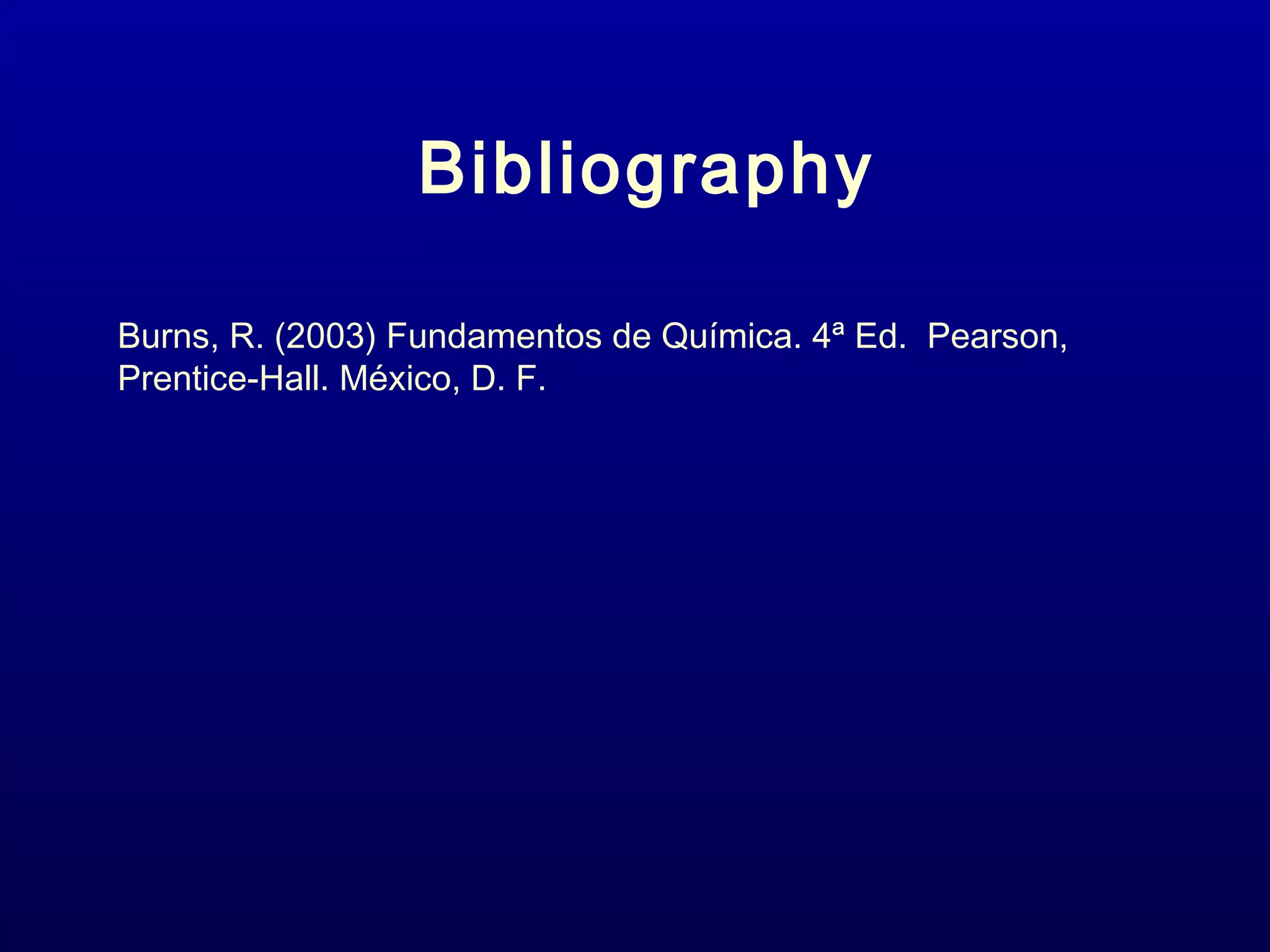 Bibliography
Burns, R. (2003) Fundamentos de Química. 4ª Ed. Pearson,
Prentice-Hall. México, D. F.
 