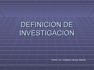 DEFINICION DEDEFINICION DE
INVESTIGACIONINVESTIGACION
Autor: Lic. Casiano Iquize Zepita
 