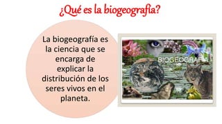 ¿Qué es la biogeografía?
La biogeografía es
la ciencia que se
encarga de
explicar la
distribución de los
seres vivos en el
planeta.
 