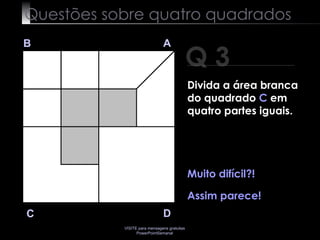Questões sobre quatro quadrados Q 3 B A D C Muito  difícil ?! Assim parece! Divida a área branca do quadrado  C  em quatro partes iguais. 