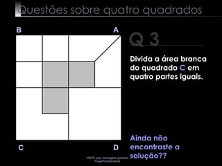 Questões sobre quatro quadrados Q 3 B A D C Ainda não encontraste a solução?? Divida a área branca do quadrado  C  em quatro partes iguais. 