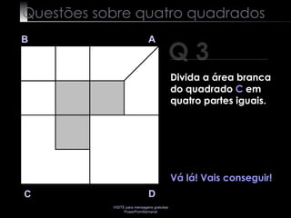 Questões sobre quatro quadrados Q 3 B A D C Vá lá! Vais conseguir!  Divida a área branca do quadrado  C  em quatro partes iguais. 