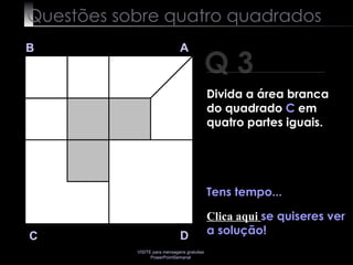 Questões sobre quatro quadrados Q 3 B A D C Tens tempo... Clica aqui  se quiseres ver a solução! Divida a área branca do quadrado  C  em quatro partes iguais. 