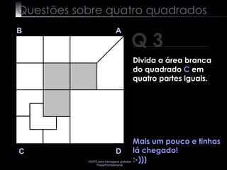 Questões sobre quatro quadrados Mais um pouco e tinhas lá chegado! :-))) Q 3 B A D C Divida a área branca do quadrado  C  em quatro partes iguais. 