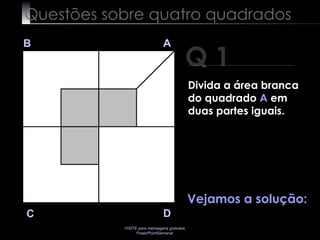 Questões sobre quatro quadrados Q 1 B A D C Vejamos a solução: Divida a área branca do quadrado  A  em duas partes iguais. 