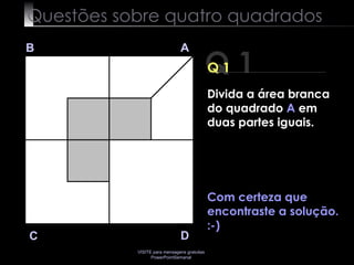 Questões sobre quatro quadrados Q 1 B A D C Q 1 Com certeza que encontraste a solução. :-) Divida a área branca do quadrado  A  em duas partes iguais. 