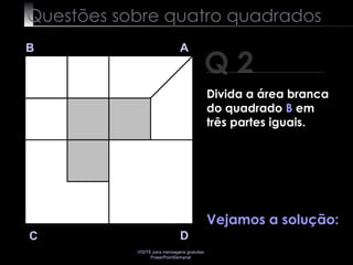 Questões sobre quatro quadrados Q 2 B A D C Vejamos a solução: Divida a área branca do quadrado  B  em três partes iguais. 