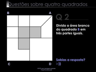 Questões sobre quatro quadrados Q 2 B A D C Sabias a resposta? :-)) Divida a área branca do quadrado  B  em três partes iguais. 