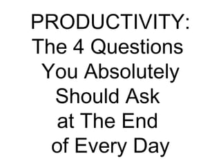 PRODUCTIVITY:
The 4 Questions
You Absolutely
Should Ask
at The End
of Every Day
 
