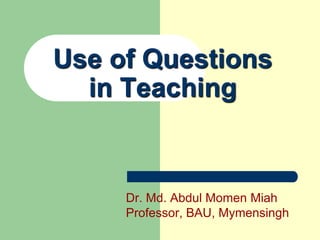 Use of Questions
in Teaching
Dr. Md. Abdul Momen Miah
Professor, BAU, Mymensingh
 