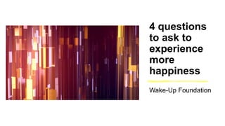 4 questions
to ask to
experience
more
happiness
Wake-Up Foundation
 
