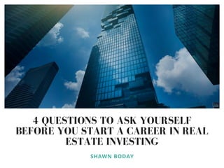 4 QUESTIONS TO ASK YOURSELF
BEFORE YOU START A CAREER IN REAL
ESTATE INVESTING
SHAWN BODAY
 