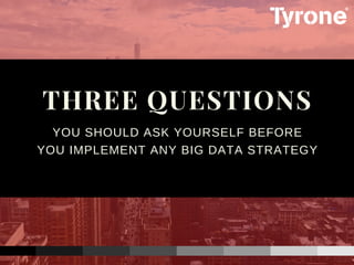 YOU SHOULD ASK YOURSELF BEFORE
YOU IMPLEMENT ANY BIG DATA STRATEGY
THREE QUESTIONS 
 
