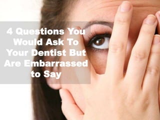 4 Questions You
Would Ask To
Your Dentist But
Are Embarrassed
to Say
 