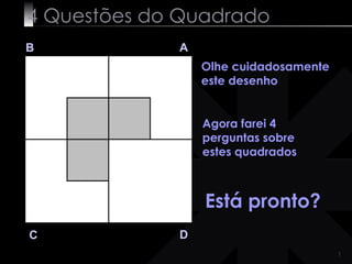 4 Questões do Quadrado
B            A
                 Olhe cuidadosamente
                 este desenho


                 Agora farei 4
                 perguntas sobre
                 estes quadrados



                 Está pronto?
C            D
                                       1
 