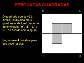 PERGUNTAS  QUADRADAS O quadrado que se vê à  direita, foi dividido em 4 quadrantes de igual tamanho, denominados “ A ”, “ B ”, “ C ” e “ D ”, de acordo com a figura. Seguem-se 4 desafios para que você resolva. B A D C 