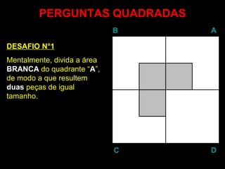 PERGUNTAS QUADRADAS DESAFIO N°1 Mentalmente, divida a área  BRANCA  do quadrante “ A ”, de modo a que resultem  duas  peças de igual tamanho. B A D C 