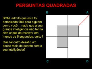 PERGUNTAS QUADRADAS BOM, admito que este foi demasiado fácil para alguém como você… nada que a sua grande inteligência não tenha sido capaz de resolver em menos de 5 segundos, certo?  Que tal outro desafio um pouco mais de acordo com a sua inteligência? B A D C 