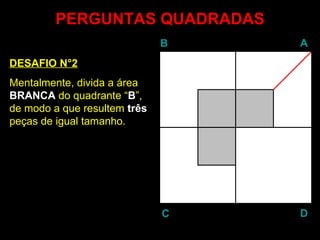 PERGUNTAS QUADRADAS DESAFIO N°2 Mentalmente, divida a área  BRANCA  do quadrante “ B ”, de modo a que resultem  três  peças de igual tamanho. B A D C 