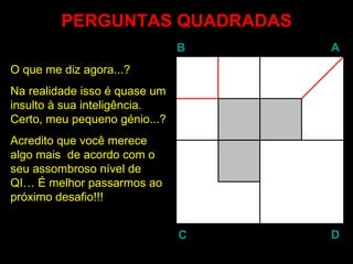 PERGUNTAS QUADRADAS O que me diz agora...?  Na realidade isso é quase um insulto à sua inteligência. Certo, meu pequeno génio...?  Acredito que você merece algo mais  de acordo com o seu assombroso nível de QI… É melhor passarmos ao próximo desafio!!! B A D C 