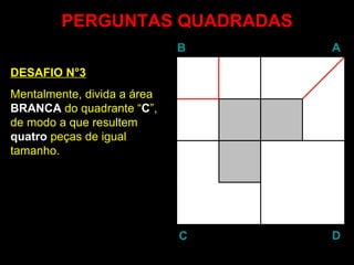 PERGUNTAS QUADRADAS DESAFIO N°3 Mentalmente, divida a área  BRANCA  do quadrante “ C ”, de modo a que resultem  quatro  peças de igual tamanho. B A D C 