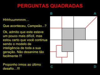PERGUNTAS QUADRADAS Hhhhuummmm… Que aconteceu, Campeão...? Ok, admito que este esteve um pouco mais difícil, mas estou certo que você continua sendo o modelo de inteligência de toda a sua geração. Não desanime tão facilmente !!! Proponho irmos ao último desafio…!!! B A D C 