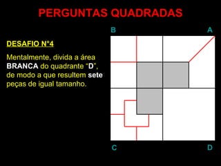 PERGUNTAS QUADRADAS DESAFIO N°4 Mentalmente, divida a área  BRANCA  do quadrante “ D ”, de modo a que resultem  sete  peças de igual tamanho. B A D C 