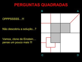 PERGUNTAS QUADRADAS OPPPSSSSS…!!! Não descobriu a solução...?  Vamos, clone de Einstein… pense um pouco mais !!! B A D C 