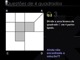 Divide a area branca do 
quadrado C em 4 partes 
iguais. 
10 
Questões de 4 quadrados 
Q 3 B A 
C D 
Q 3 
Ainda não 
encontraste a 
solução?? 
 