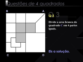 Divide a area branca do 
quadrado C em 4 partes 
iguais. 
13 
Questões de 4 quadrados 
Q 3 B A 
C D 
Q 3 
Eis a solução. 
 