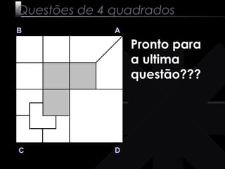15 
Questões de 4 quadrados 
B A 
C D 
Pronto para 
a ultima 
questão??? 
 