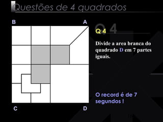 Divide a area branca do 
quadrado D em 7 partes 
iguais. 
16 
Questões de 4 quadrados 
Q 4 B A 
C D 
Q 4 
O record é de 7 
segundos ! 
 