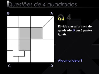 Divide a area branca do 
quadrado D em 7 partes 
iguais. 
19 
Questões de 4 quadrados 
Q 4 B A 
C D 
Q 4 
Alguma ideia ? 
 