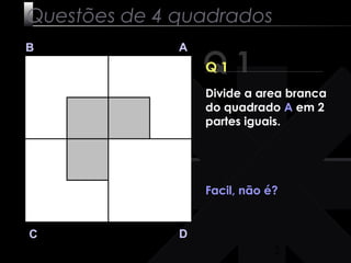 2 
Questões de 4 quadrados 
Q 1 B A 
C D 
Q 1 
Divide a area branca 
do quadrado A em 2 
partes iguais. 
Facil, não é? 
 