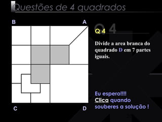 Divide a area branca do 
quadrado D em 7 partes 
iguais. 
20 
Questões de 4 quadrados 
Q 4 B A 
C D 
Q 4 
Eu espero!!!! 
Clica quando 
souberes a solução ! 
 
