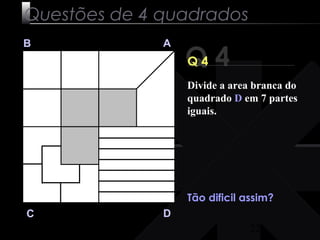 Divide a area branca do 
quadrado D em 7 partes 
iguais. 
22 
Questões de 4 quadrados 
Q 4 B A 
C D 
Q 4 
Tão dificil assim? 
 