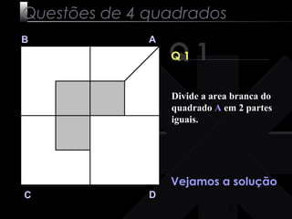Divide a area branca do 
quadrado A em 2 partes 
iguais. 
3 
Questões de 4 quadrados 
Q 1 B A 
C D 
Q 1 
Vejamos a solução 
 