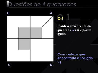 Divide a area branca do 
quadrado A em 2 partes 
iguais. 
4 
Questões de 4 quadrados 
Q 1 B A 
C D 
Q 1 
Com certeza que 
encontraste a solução. 
:-) 
 