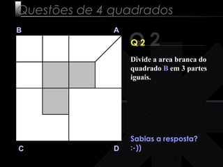Divide a area branca do 
quadrado B em 3 partes 
iguais. 
7 
Questões de 4 quadrados 
Q 2 B A 
C D 
Q 2 
Sabias a resposta? 
:-)) 
 