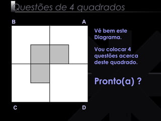 1 
Questões de 4 quadrados 
B A 
C D 
Vê bem este 
Diagrama. 
Vou colocar 4 
questões acerca 
deste quadrado. 
Pronto(a) ? 
 