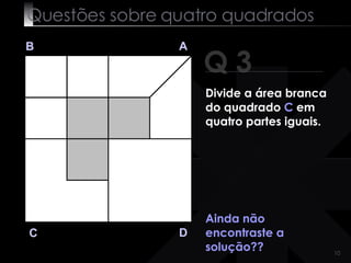 Questões sobre quatro quadrados Q 3 B A D C Ainda não encontraste a solução?? Divide a área branca do quadrado  C  em quatro partes iguais. 