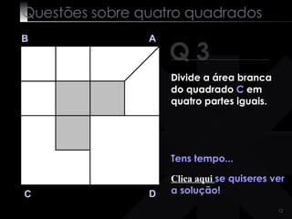 Questões sobre quatro quadrados Q 3 B A D C Tens tempo... Clica aqui  se quiseres ver a solução! Divide a área branca do quadrado  C  em quatro partes iguais. 