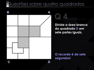 Questões sobre quatro quadrados Q 4 B A D C O recorde é de sete segundos! Divide a área branca do quadrado  D  em sete partes iguais.   