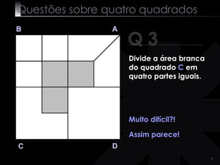 Questões sobre quatro quadrados Q 3 B A D C Muito  difícil ?! Assim parece! Divide a área branca do quadrado  C  em quatro partes iguais. 