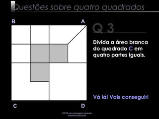 VISITE para mensagens gratuitas
PowerPointSemanal
Q 3
B A
DC
Vá lá! Vais conseguir!
Questões sobre quatro quadrados
Divida a área branca
do quadrado C em
quatro partes iguais.
 